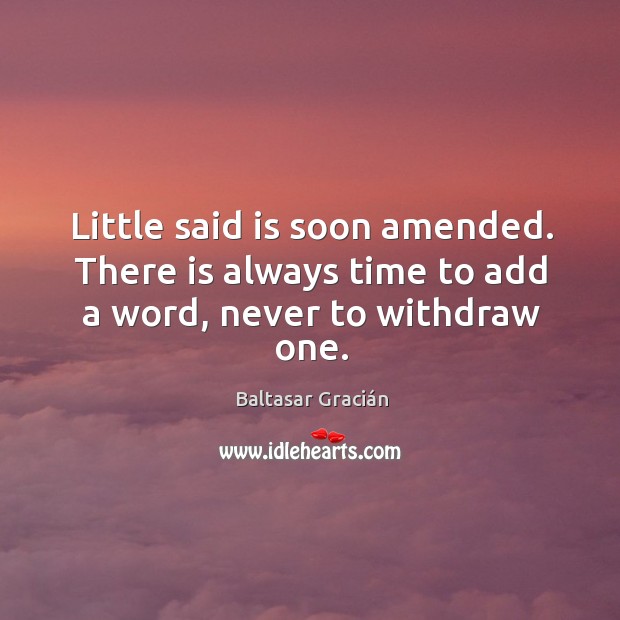 Little said is soon amended. There is always time to add a word, never to withdraw one. Baltasar Gracián Picture Quote