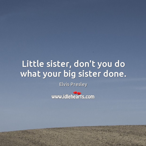 Little sister, don’t you do what your big sister done. Elvis Presley Picture Quote