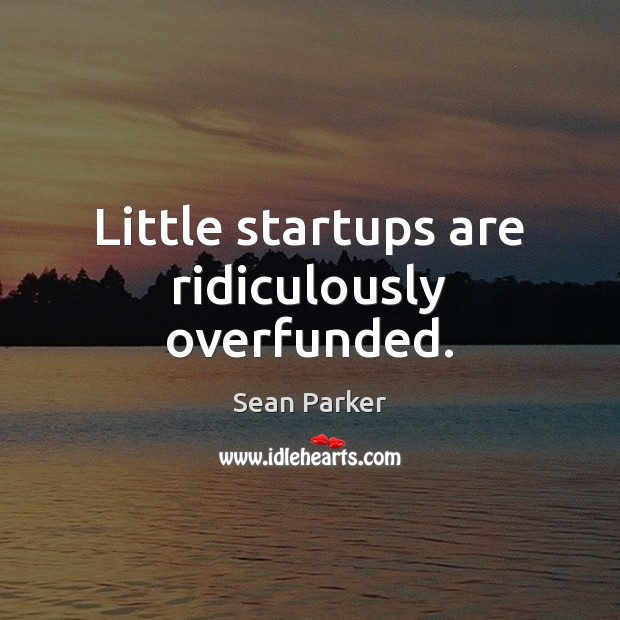 Little startups are ridiculously overfunded. Sean Parker Picture Quote