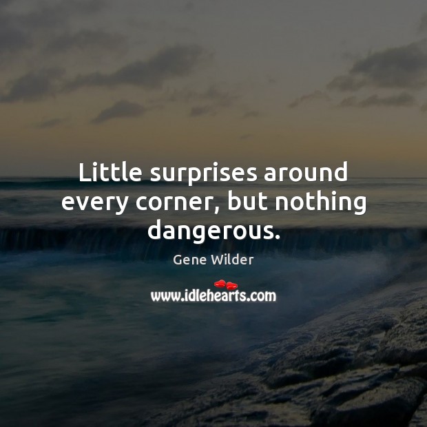 Little surprises around every corner, but nothing dangerous. Gene Wilder Picture Quote