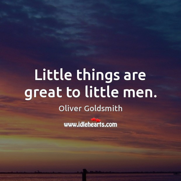 Little things are great to little men. Oliver Goldsmith Picture Quote