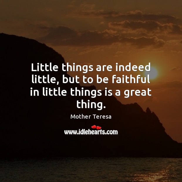 Little things are indeed little, but to be faithful in little things is a great thing. Mother Teresa Picture Quote