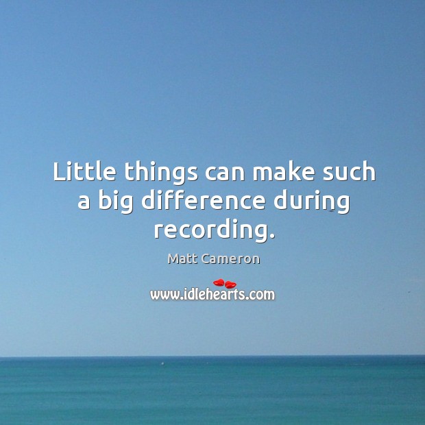 Little things can make such a big difference during recording. Matt Cameron Picture Quote