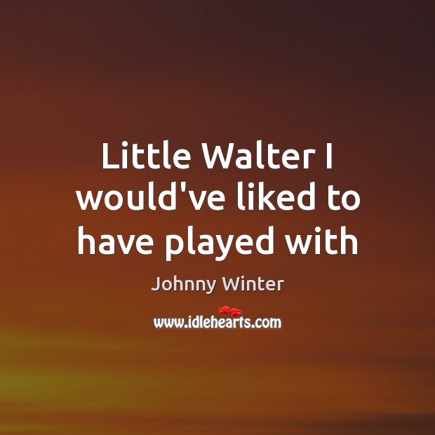 Little Walter I would’ve liked to have played with Johnny Winter Picture Quote