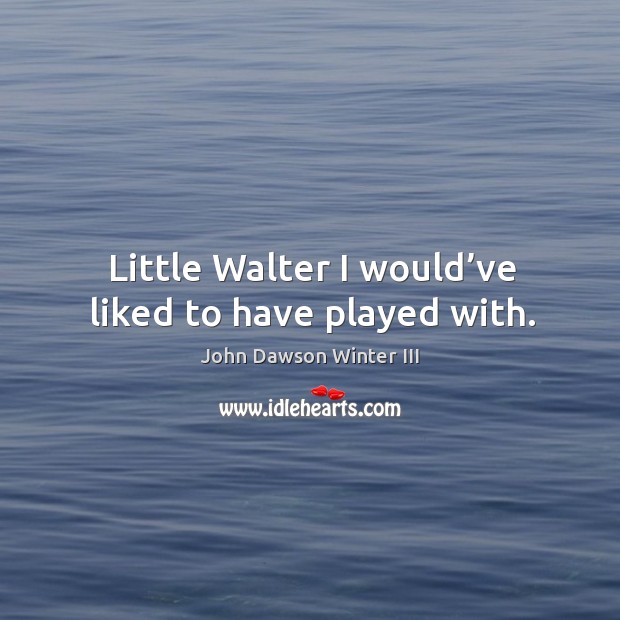 Little walter I would’ve liked to have played with. John Dawson Winter III Picture Quote