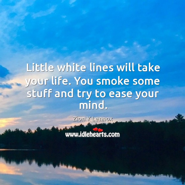 Little white lines will take your life. You smoke some stuff and try to ease your mind. Image