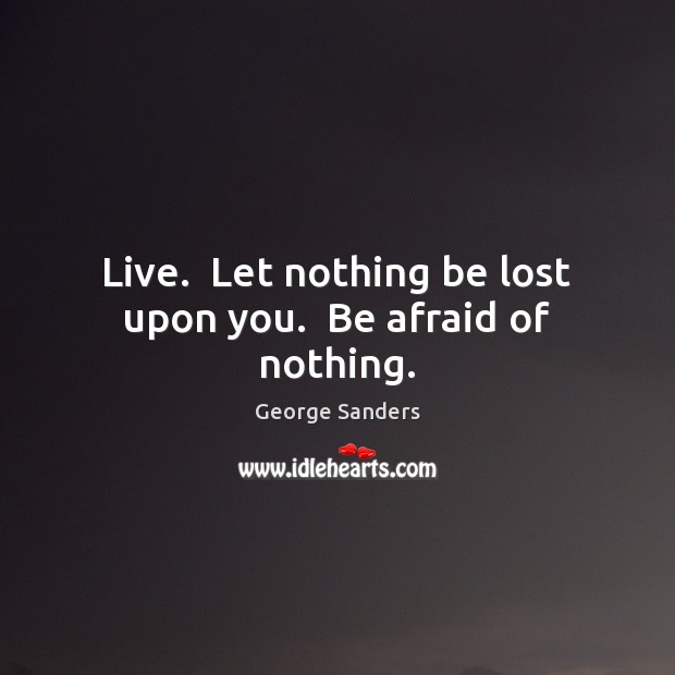 Live.  Let nothing be lost upon you.  Be afraid of nothing. George Sanders Picture Quote