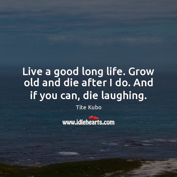 Live a good long life. Grow old and die after I do. And if you can, die laughing. Image