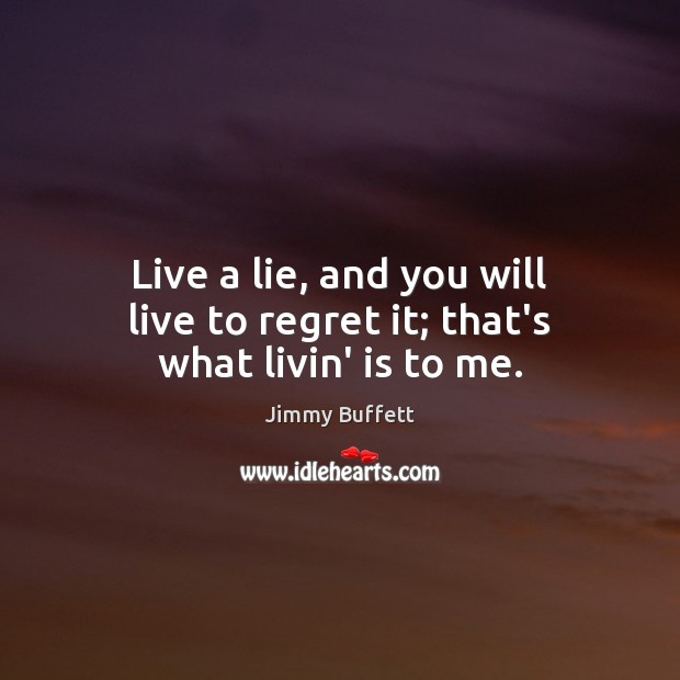Live a lie, and you will live to regret it; that’s what livin’ is to me. Jimmy Buffett Picture Quote