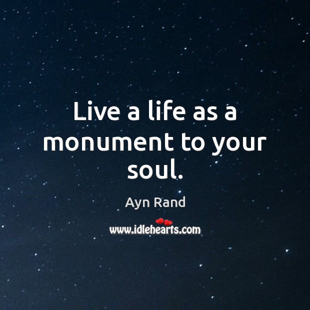Live a life as a monument to your soul. Ayn Rand Picture Quote