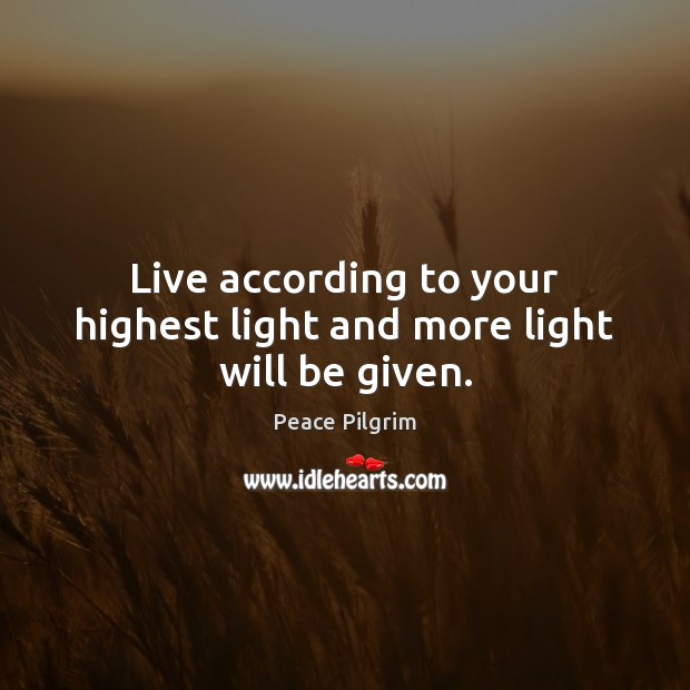 Live according to your highest light and more light will be given. Peace Pilgrim Picture Quote