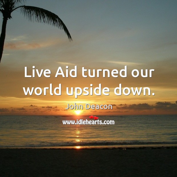 Live aid turned our world upside down. John Deacon Picture Quote