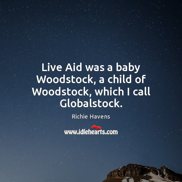 Live Aid was a baby Woodstock, a child of Woodstock, which I call Globalstock. Richie Havens Picture Quote