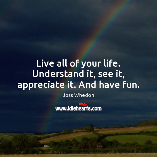Live all of your life. Understand it, see it, appreciate it. And have fun. Joss Whedon Picture Quote