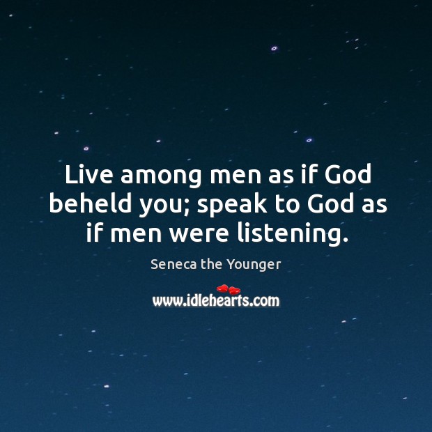 Live among men as if God beheld you; speak to God as if men were listening. Seneca the Younger Picture Quote