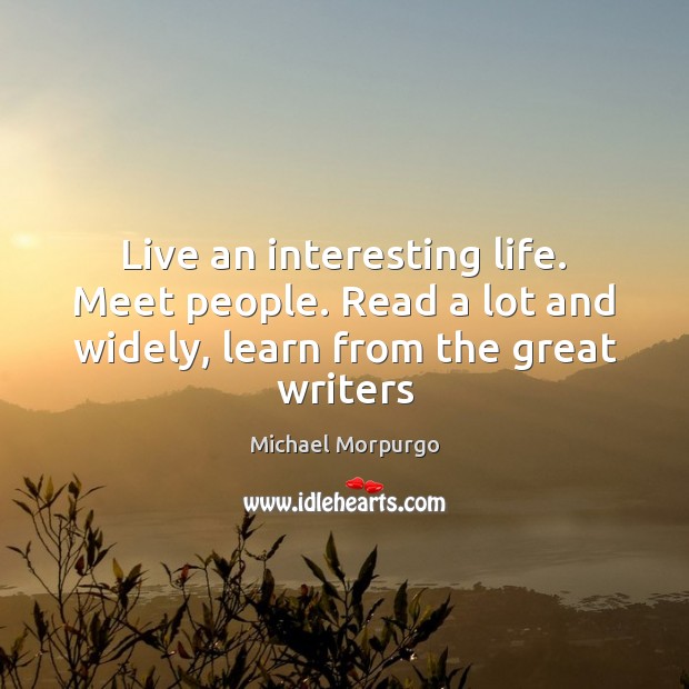 Live an interesting life. Meet people. Read a lot and widely, learn from the great writers Michael Morpurgo Picture Quote