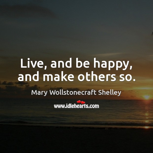 Live, and be happy, and make others so. Mary Wollstonecraft Shelley Picture Quote