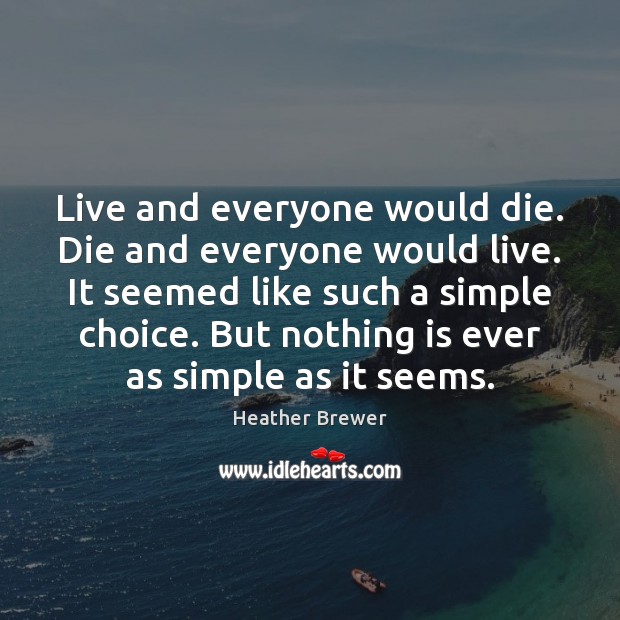 Live and everyone would die. Die and everyone would live. It seemed Heather Brewer Picture Quote