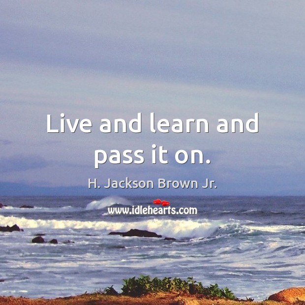 Live and learn and pass it on. H. Jackson Brown Jr. Picture Quote
