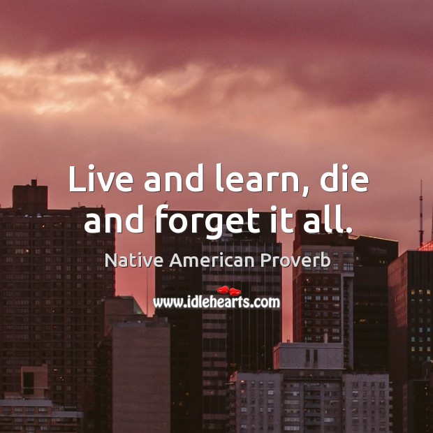 Live and learn, die and forget it all. Image