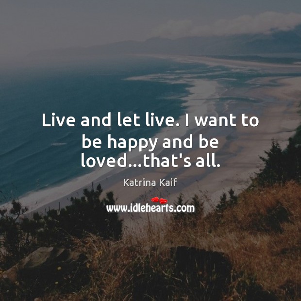 Live and let live. I want to be happy and be loved…that’s all. 