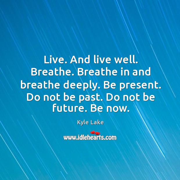 Live. And live well. Breathe. Breathe in and breathe deeply. Be present. Kyle Lake Picture Quote