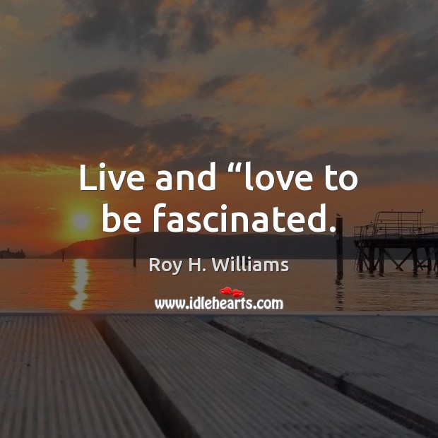 Live and “love to be fascinated. Roy H. Williams Picture Quote
