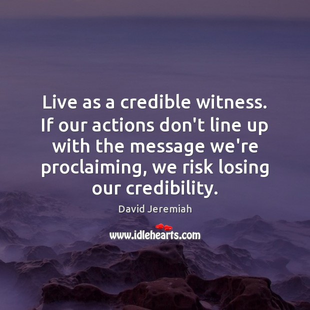 Live as a credible witness. If our actions don’t line up with David Jeremiah Picture Quote