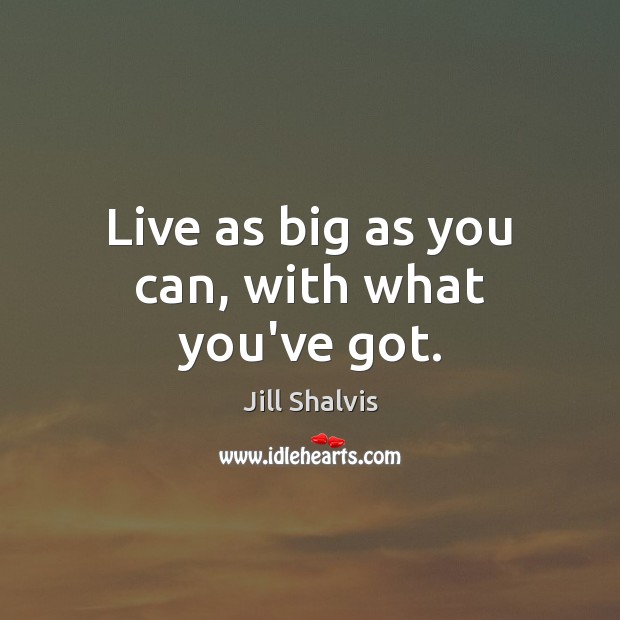 Live as big as you can, with what you’ve got. Image