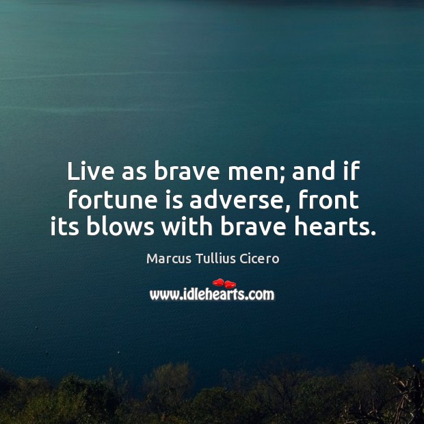 Live as brave men; and if fortune is adverse, front its blows with brave hearts. Marcus Tullius Cicero Picture Quote