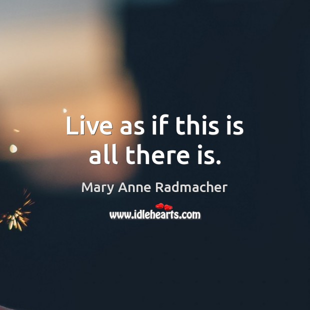 Live as if this is all there is. Mary Anne Radmacher Picture Quote