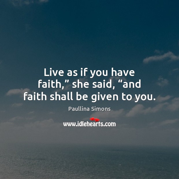 Live as if you have faith,” she said, “and faith shall be given to you. Paullina Simons Picture Quote