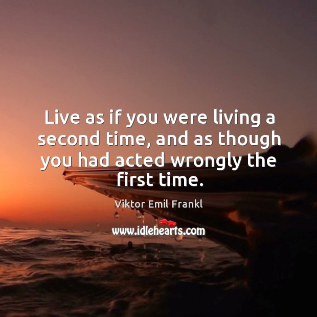 Live as if you were living a second time, and as though you had acted wrongly the first time. Image