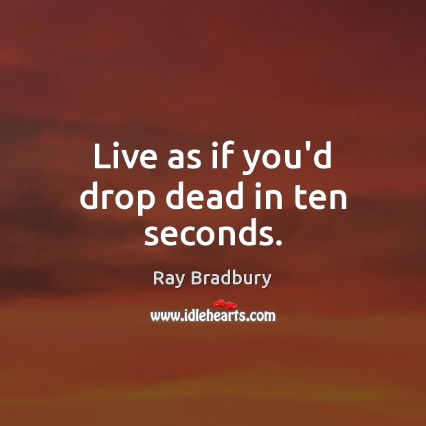 Live as if you’d drop dead in ten seconds. Ray Bradbury Picture Quote