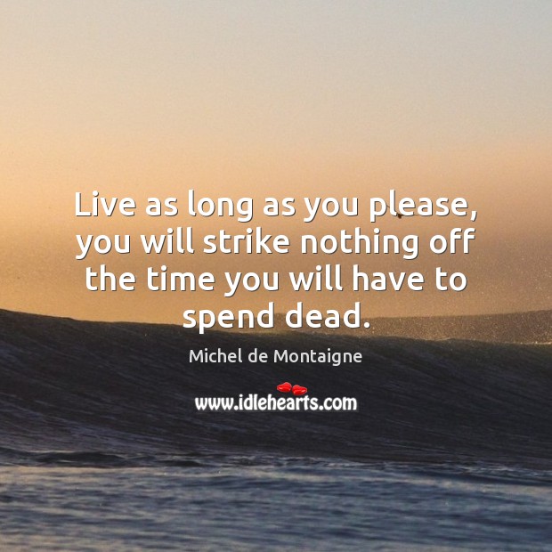 Live as long as you please, you will strike nothing off the Michel de Montaigne Picture Quote