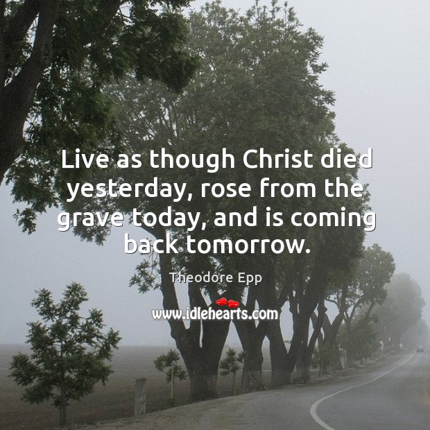 Live as though Christ died yesterday, rose from the grave today, and Theodore Epp Picture Quote
