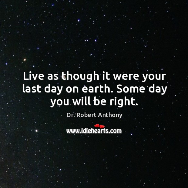 Live as though it were your last day on earth. Some day you will be right. Dr. Robert Anthony Picture Quote