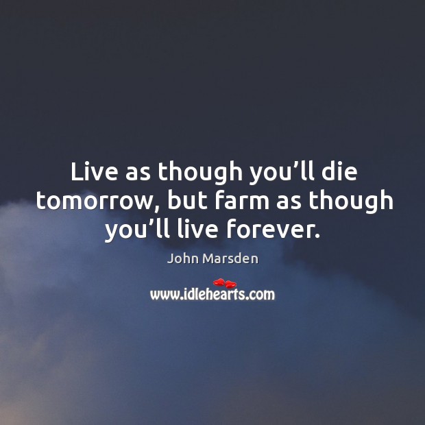 Live as though you’ll die tomorrow, but farm as though you’ll live forever. John Marsden Picture Quote