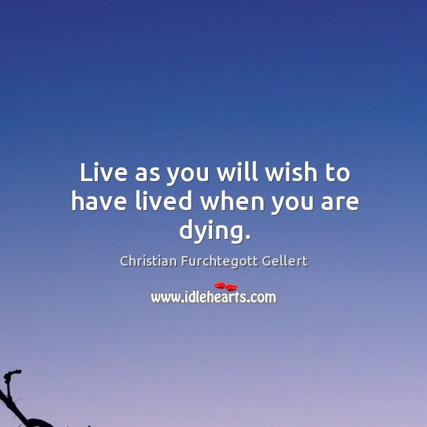 Live as you will wish to have lived when you are dying. Christian Furchtegott Gellert Picture Quote