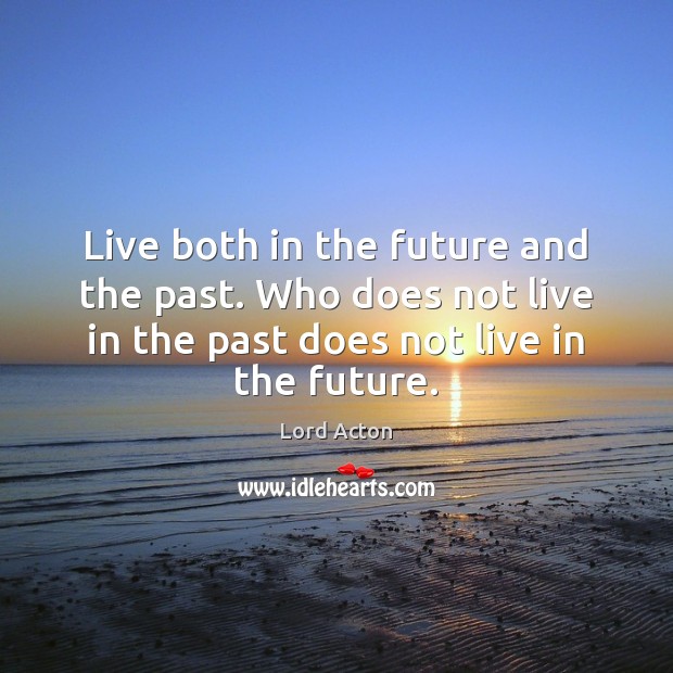 Live both in the future and the past. Who does not live Lord Acton Picture Quote