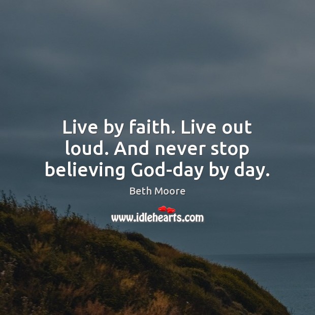 Live by faith. Live out loud. And never stop believing God-day by day. Beth Moore Picture Quote