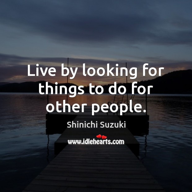 Live by looking for things to do for other people. Shinichi Suzuki Picture Quote