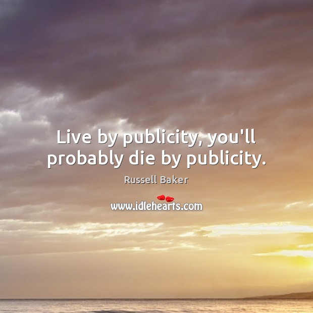 Live by publicity, you’ll probably die by publicity. Russell Baker Picture Quote