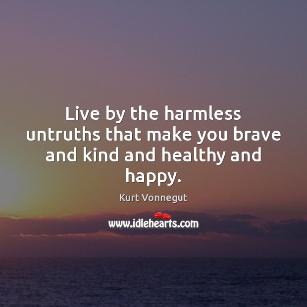 Live by the harmless untruths that make you brave and kind and healthy and happy. Kurt Vonnegut Picture Quote