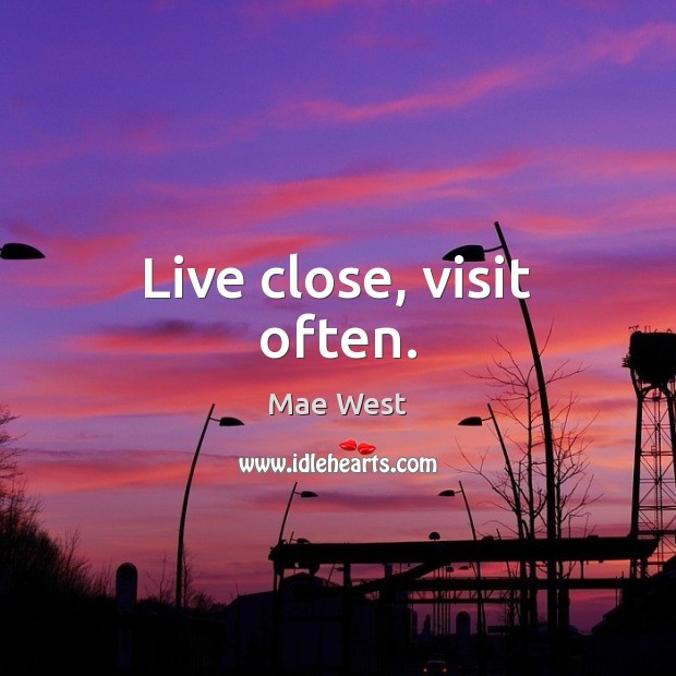 Live close, visit often. Mae West Picture Quote