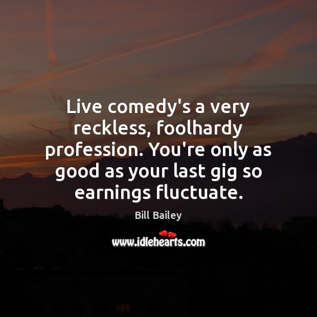 Live comedy’s a very reckless, foolhardy profession. You’re only as good as Bill Bailey Picture Quote