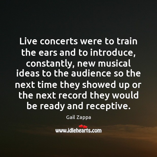 Live concerts were to train the ears and to introduce, constantly, new Gail Zappa Picture Quote