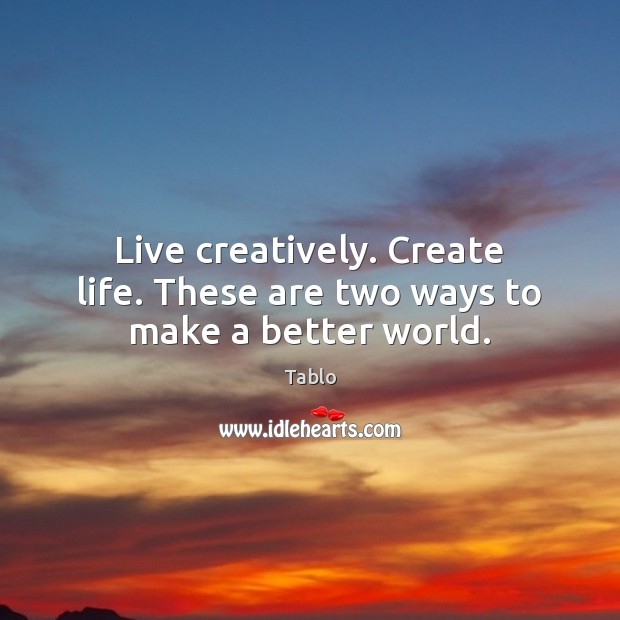 Live creatively. Create life. These are two ways to make a better world. Tablo Picture Quote