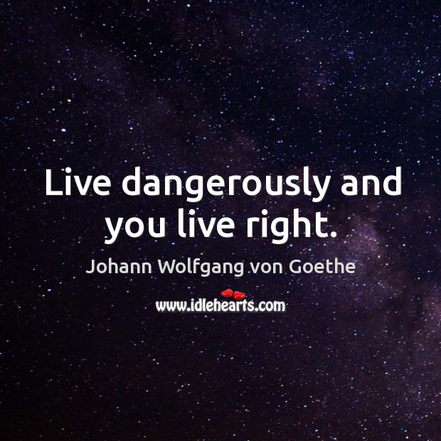 Live dangerously and you live right. Image