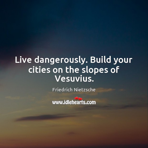 Live dangerously. Build your cities on the slopes of Vesuvius. Friedrich Nietzsche Picture Quote
